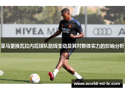 皇马更换瓦拉内后球队防线变动及其对整体实力的影响分析