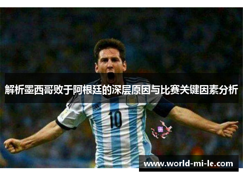 解析墨西哥败于阿根廷的深层原因与比赛关键因素分析