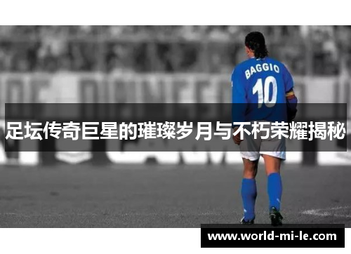 足坛传奇巨星的璀璨岁月与不朽荣耀揭秘