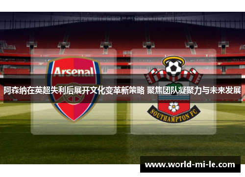 阿森纳在英超失利后展开文化变革新策略 聚焦团队凝聚力与未来发展 阿森纳在英超失利后展开文化变革新策略 聚焦团队凝聚力与未来发展