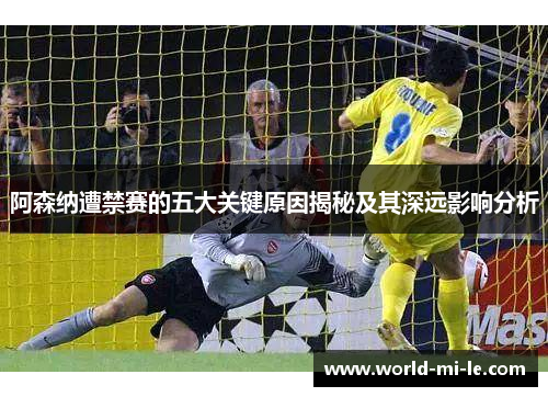 阿森纳遭禁赛的五大关键原因揭秘及其深远影响分析
