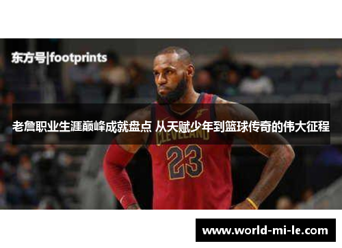 老詹职业生涯巅峰成就盘点 从天赋少年到篮球传奇的伟大征程