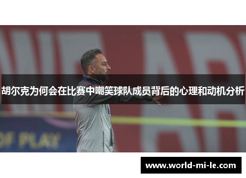 胡尔克为何会在比赛中嘲笑球队成员背后的心理和动机分析