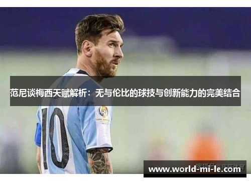 范尼谈梅西天赋解析：无与伦比的球技与创新能力的完美结合