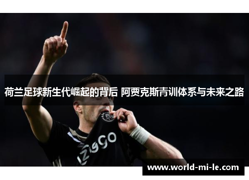 荷兰足球新生代崛起的背后 阿贾克斯青训体系与未来之路 荷兰足球新生代崛起的背后 阿贾克斯青训体系与未来之路