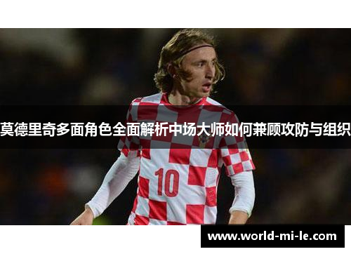 莫德里奇多面角色全面解析中场大师如何兼顾攻防与组织