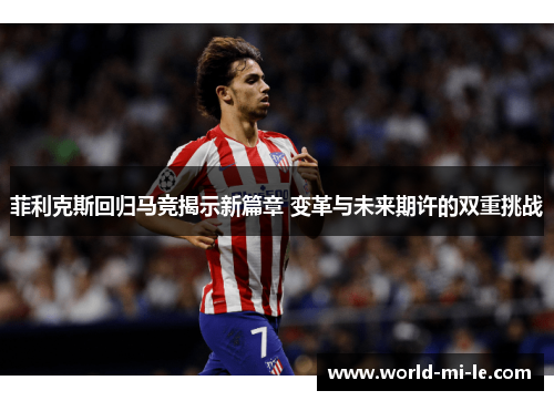 菲利克斯回归马竞揭示新篇章 变革与未来期许的双重挑战 菲利克斯回归马竞揭示新篇章 变革与未来期许的双重挑战