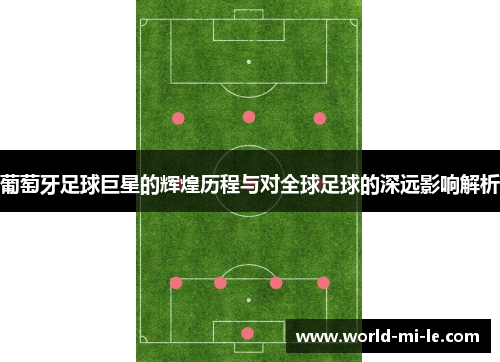 葡萄牙足球巨星的辉煌历程与对全球足球的深远影响解析