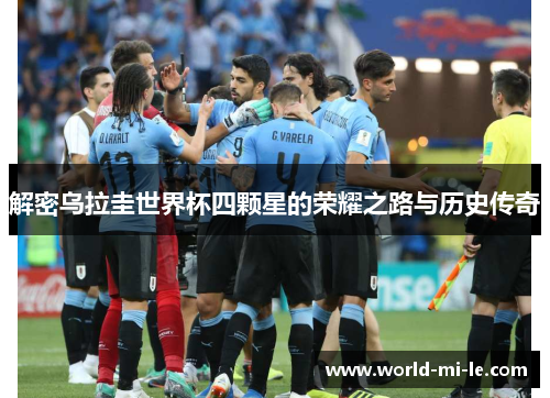 解密乌拉圭世界杯四颗星的荣耀之路与历史传奇