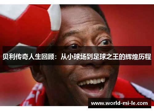 贝利传奇人生回顾：从小球场到足球之王的辉煌历程