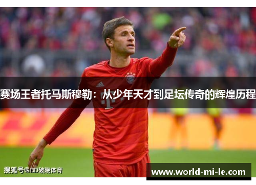 赛场王者托马斯穆勒：从少年天才到足坛传奇的辉煌历程