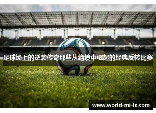 足球场上的逆袭传奇那些从绝境中崛起的经典反转比赛