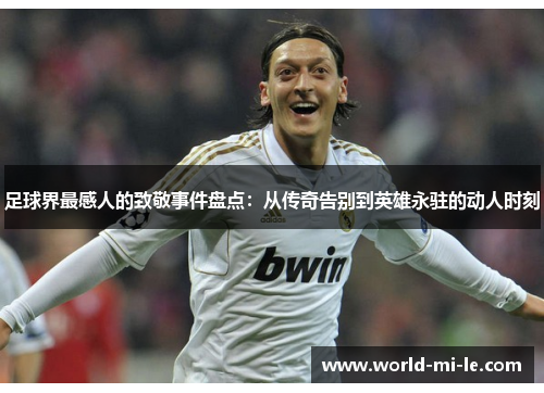 足球界最感人的致敬事件盘点：从传奇告别到英雄永驻的动人时刻