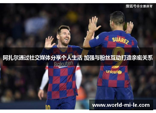 阿扎尔通过社交媒体分享个人生活 加强与粉丝互动打造亲密关系