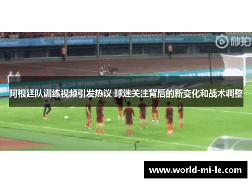 阿根廷队训练视频引发热议 球迷关注背后的新变化和战术调整