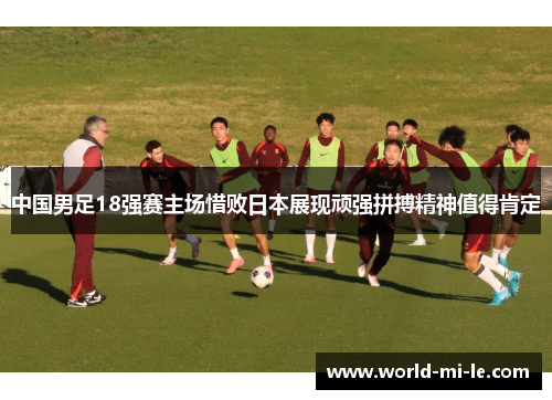 中国男足18强赛主场惜败日本展现顽强拼搏精神值得肯定