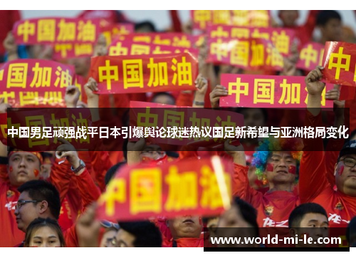 中国男足顽强战平日本引爆舆论球迷热议国足新希望与亚洲格局变化