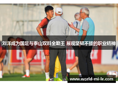 刘洋成为国足与泰山双料全勤王 展现坚韧不拔的职业精神 刘洋成为国足与泰山双料全勤王 展现坚韧不拔的职业精神