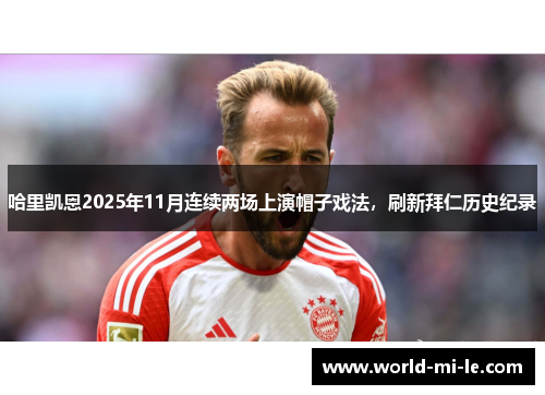 哈里凯恩2025年11月连续两场上演帽子戏法,刷新拜仁历史纪录 哈里凯恩2025年11月连续两场上演帽子戏法,刷新拜仁历史纪录