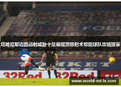 塔维尼耶边路远射威胁十足展现顶级射术帮助球队攻城拔寨