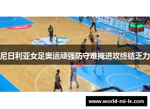 尼日利亚女足奥运顽强防守难掩进攻终结乏力