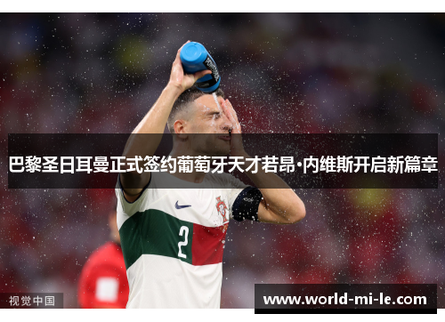 巴黎圣日耳曼正式签约葡萄牙天才若昂·内维斯开启新篇章