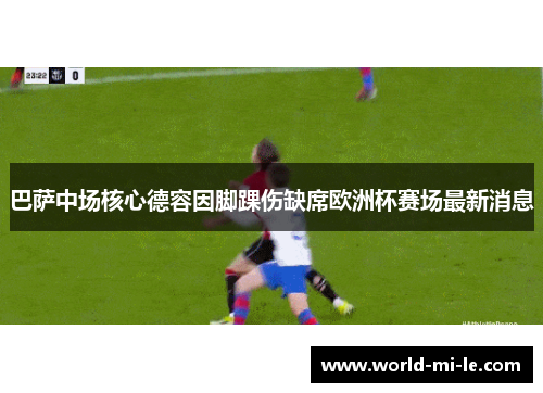巴萨中场核心德容因脚踝伤缺席欧洲杯赛场最新消息