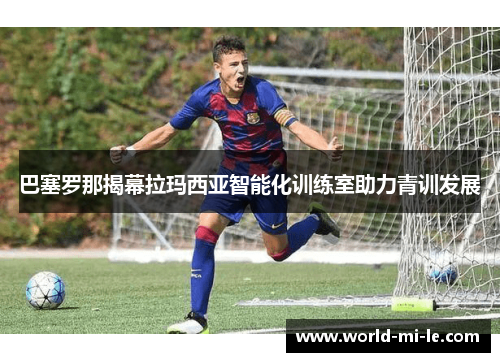 巴塞罗那揭幕拉玛西亚智能化训练室助力青训发展
