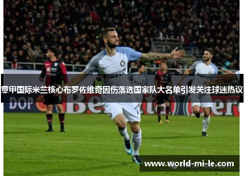 意甲国际米兰核心布罗佐维奇因伤落选国家队大名单引发关注球迷热议 意甲国际米兰核心布罗佐维奇因伤落选国家队大名单引发关注球迷热议