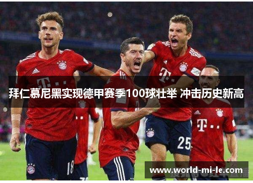 拜仁慕尼黑实现德甲赛季100球壮举 冲击历史新高 拜仁慕尼黑实现德甲赛季100球壮举 冲击历史新高