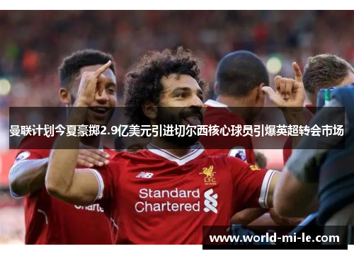 曼联计划今夏豪掷2.9亿美元引进切尔西核心球员引爆英超转会市场 曼联计划今夏豪掷2.9亿美元引进切尔西核心球员引爆英超转会市场