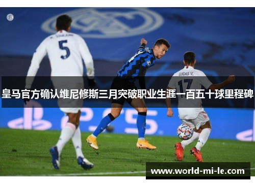 皇马官方确认维尼修斯三月突破职业生涯一百五十球里程碑 皇马官方确认维尼修斯三月突破职业生涯一百五十球里程碑