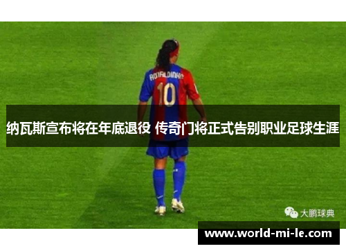 纳瓦斯宣布将在年底退役 传奇门将正式告别职业足球生涯