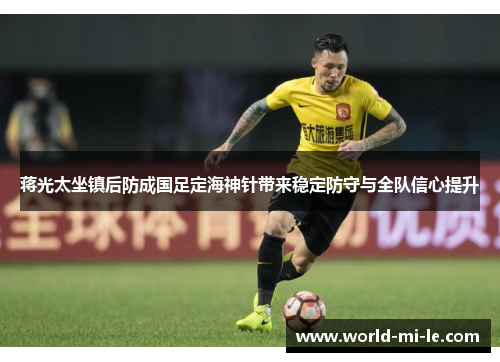 蒋光太坐镇后防成国足定海神针带来稳定防守与全队信心提升