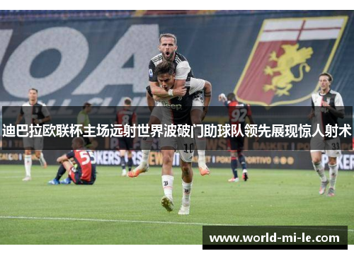 迪巴拉欧联杯主场远射世界波破门助球队领先展现惊人射术