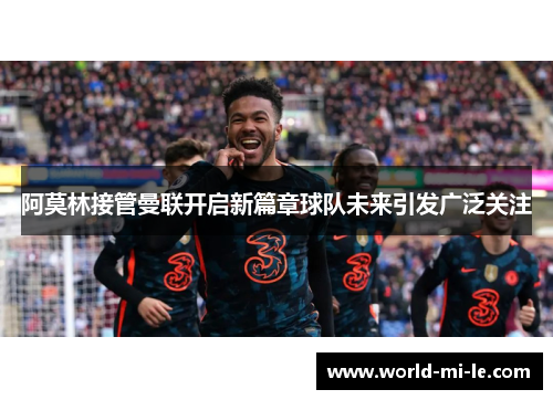 阿莫林接管曼联开启新篇章球队未来引发广泛关注