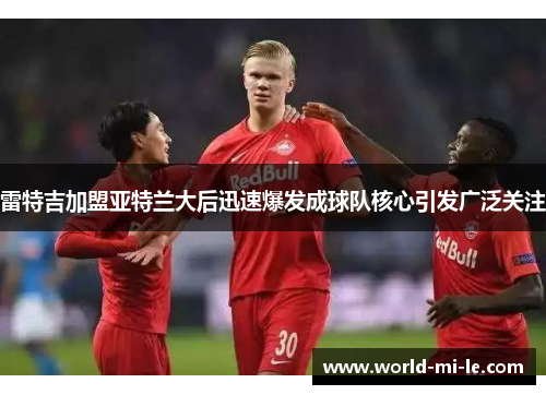 雷特吉加盟亚特兰大后迅速爆发成球队核心引发广泛关注