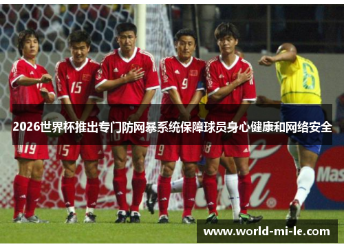 2026世界杯推出专门防网暴系统保障球员身心健康和网络安全