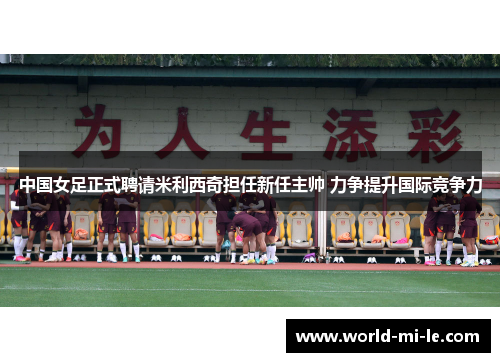 中国女足正式聘请米利西奇担任新任主帅 力争提升国际竞争力