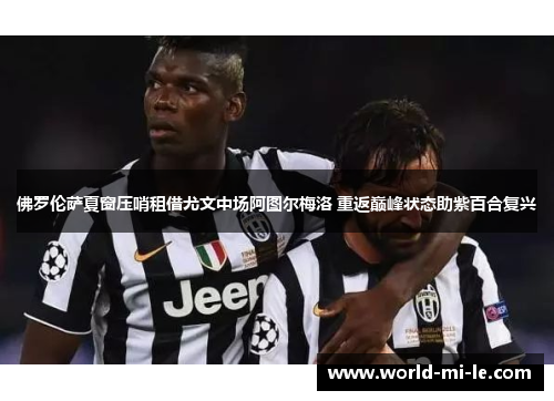 佛罗伦萨夏窗压哨租借尤文中场阿图尔梅洛 重返巅峰状态助紫百合复兴