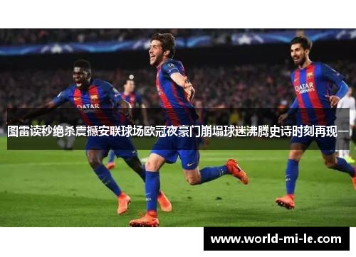 图雷读秒绝杀震撼安联球场欧冠夜豪门崩塌球迷沸腾史诗时刻再现一