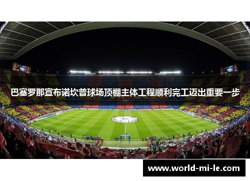 巴塞罗那宣布诺坎普球场顶棚主体工程顺利完工迈出重要一步 巴塞罗那宣布诺坎普球场顶棚主体工程顺利完工迈出重要一步