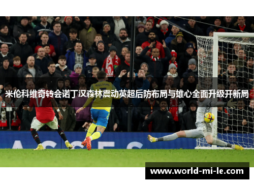 米伦科维奇转会诺丁汉森林震动英超后防布局与雄心全面升级开新局 米伦科维奇转会诺丁汉森林震动英超后防布局与雄心全面升级开新局