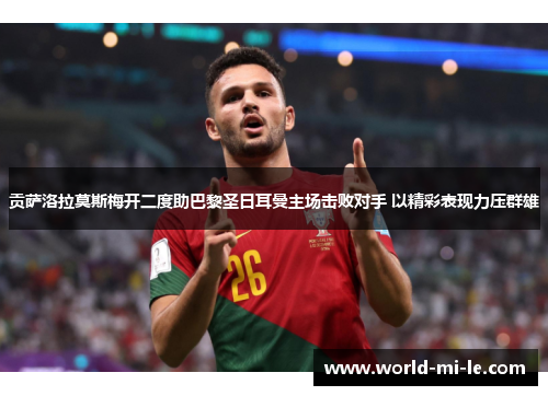 贡萨洛拉莫斯梅开二度助巴黎圣日耳曼主场击败对手 以精彩表现力压群雄