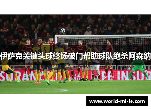 伊萨克关键头球终场破门帮助球队绝杀阿森纳