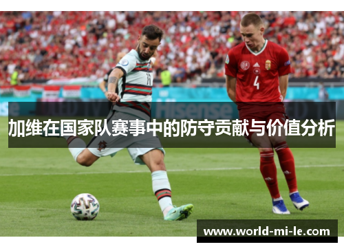 加维在国家队赛事中的防守贡献与价值分析 加维在国家队赛事中的防守贡献与价值分析