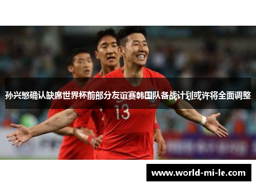 孙兴慜确认缺席世界杯前部分友谊赛韩国队备战计划或许将全面调整 孙兴慜确认缺席世界杯前部分友谊赛韩国队备战计划或许将全面调整