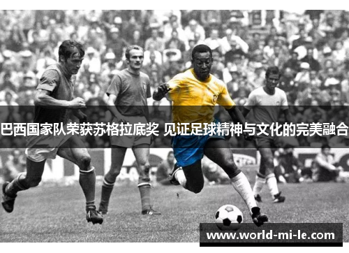 巴西国家队荣获苏格拉底奖 见证足球精神与文化的完美融合 巴西国家队荣获苏格拉底奖 见证足球精神与文化的完美融合