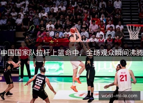 中国国家队拉杆上篮命中,全场观众瞬间沸腾 中国国家队拉杆上篮命中,全场观众瞬间沸腾
